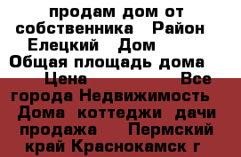 продам дом от собственника › Район ­ Елецкий › Дом ­ 112 › Общая площадь дома ­ 87 › Цена ­ 2 500 000 - Все города Недвижимость » Дома, коттеджи, дачи продажа   . Пермский край,Краснокамск г.